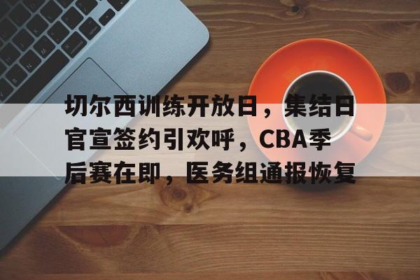 欧宝体育网页版-切尔西训练开放日，集结日官宣签约引欢呼，CBA季后赛在即，医务组通报恢复